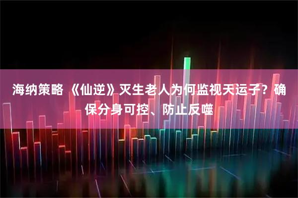 海纳策略 《仙逆》灭生老人为何监视天运子？确保分身可控、防止反噬