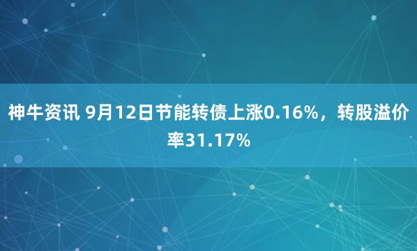 神牛资讯 9月12日节能转债上涨0.16%，转股溢价率31.17%