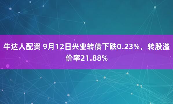 牛达人配资 9月12日兴业转债下跌0.23%，转股溢价率21.88%