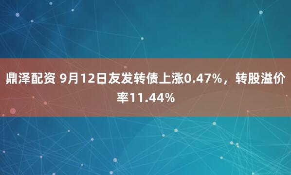 鼎泽配资 9月12日友发转债上涨0.47%，转股溢价率11.44%
