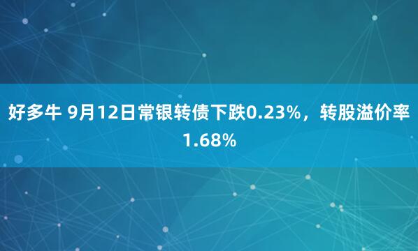 好多牛 9月12日常银转债下跌0.23%，转股溢价率1.68%