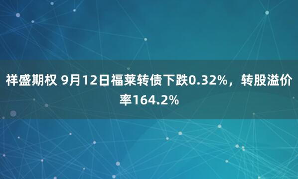祥盛期权 9月12日福莱转债下跌0.32%，转股溢价率164.2%
