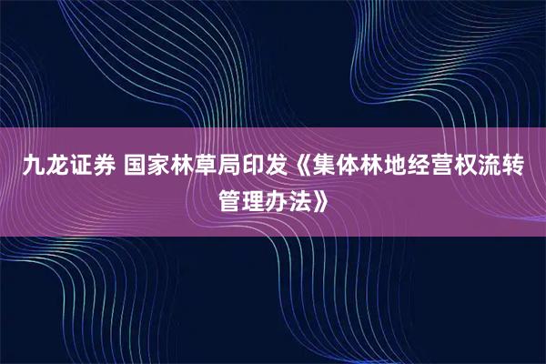 九龙证券 国家林草局印发《集体林地经营权流转管理办法》