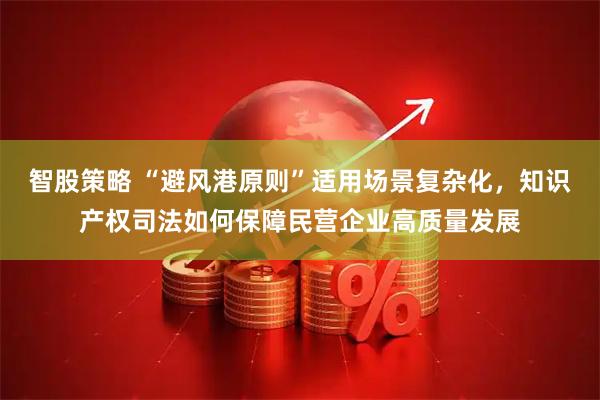 智股策略 “避风港原则”适用场景复杂化，知识产权司法如何保障民营企业高质量发展