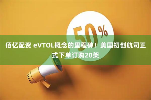 佰亿配资 eVTOL概念的里程碑！美国初创航司正式下单订购20架