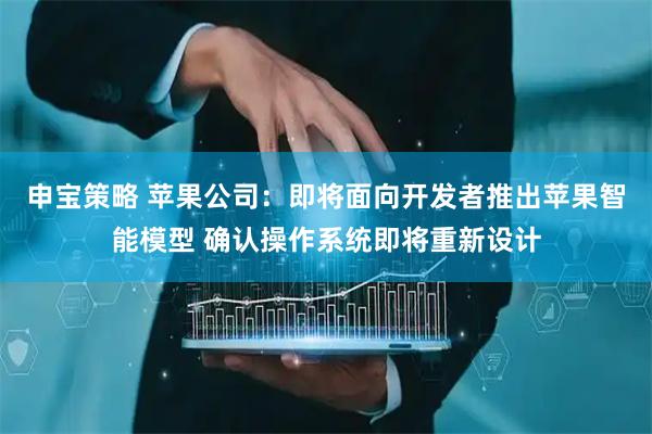 申宝策略 苹果公司：即将面向开发者推出苹果智能模型 确认操作系统即将重新设计