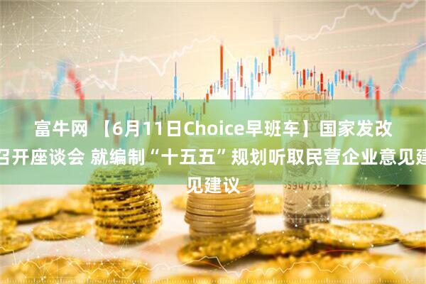 富牛网 【6月11日Choice早班车】国家发改委召开座谈会 就编制“十五五”规划听取民营企业意见建议