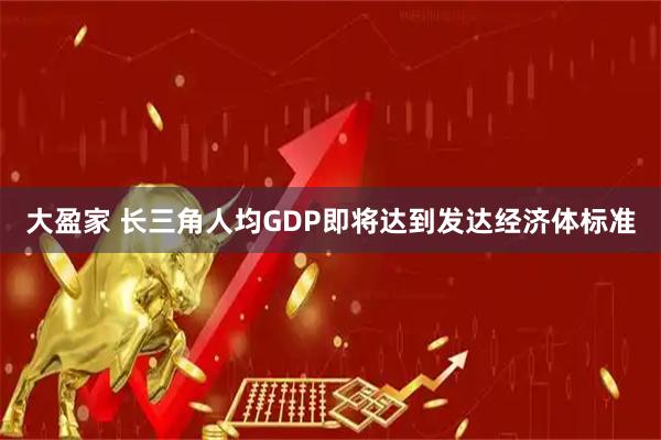 大盈家 长三角人均GDP即将达到发达经济体标准