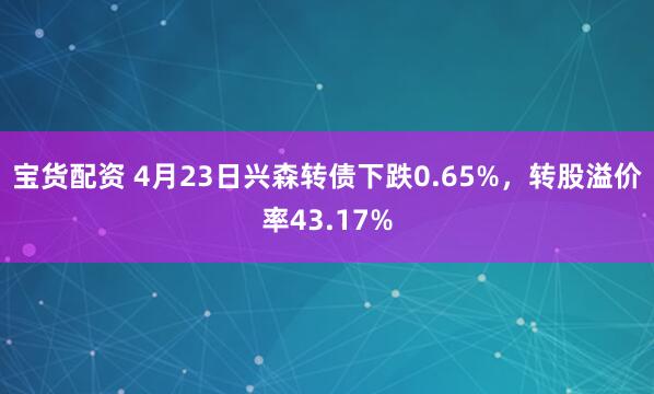 宝货配资 4月23日兴森转债下跌0.65%，转股溢价率43.17%