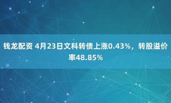 钱龙配资 4月23日文科转债上涨0.43%，转股溢价率48.85%