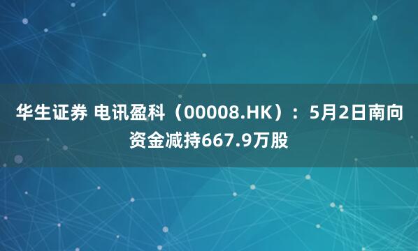 华生证券 电讯盈科（00008.HK）：5月2日南向资金减持667.9万股