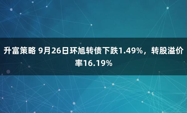 升富策略 9月26日环旭转债下跌1.49%，转股溢价率16.19%