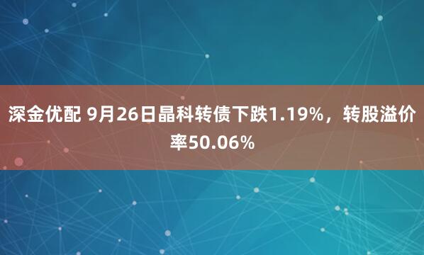 深金优配 9月26日晶科转债下跌1.19%，转股溢价率50.06%