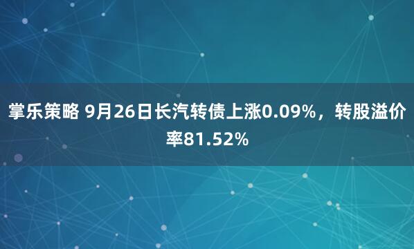 掌乐策略 9月26日长汽转债上涨0.09%，转股溢价率81.52%