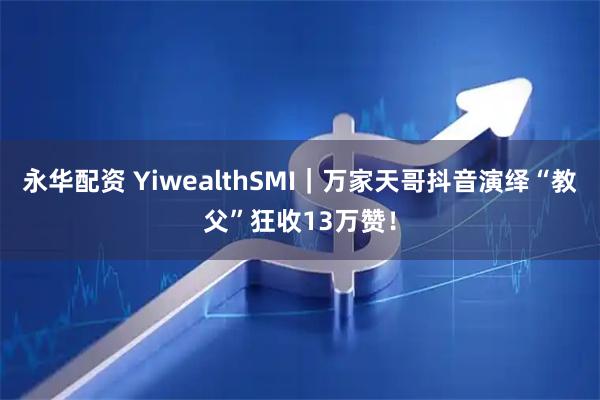 永华配资 YiwealthSMI｜万家天哥抖音演绎“教父”狂收13万赞！