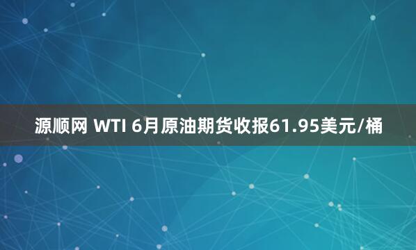 源顺网 WTI 6月原油期货收报61.95美元/桶