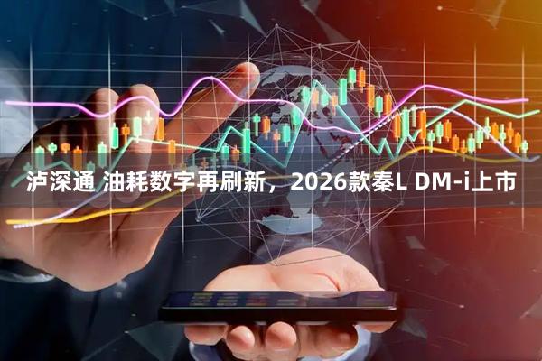泸深通 油耗数字再刷新，2026款秦L DM-i上市
