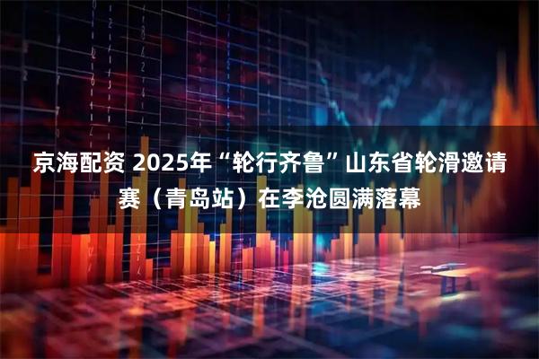京海配资 2025年“轮行齐鲁”山东省轮滑邀请赛（青岛站）在李沧圆满落幕