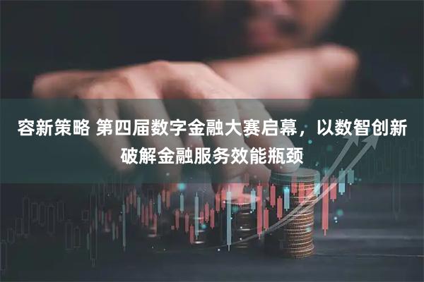 容新策略 第四届数字金融大赛启幕，以数智创新破解金融服务效能瓶颈