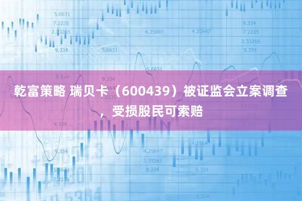 乾富策略 瑞贝卡（600439）被证监会立案调查，受损股民可索赔