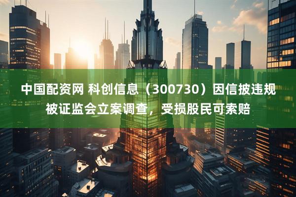 中国配资网 科创信息（300730）因信披违规被证监会立案调查，受损股民可索赔