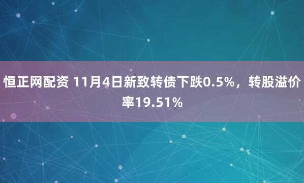 恒正网配资 11月4日新致转债下跌0.5%,转股溢价率19.51%