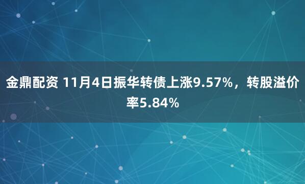 金鼎配资 11月4日振华转债上涨9.57%,转股溢价率5.84%