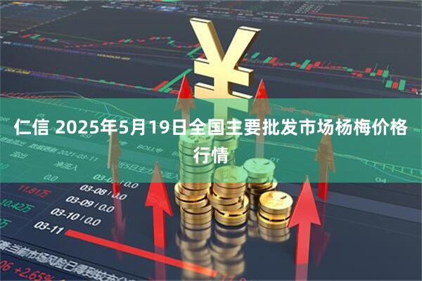 仁信 2025年5月19日全国主要批发市场杨梅价格行情