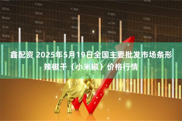 鑫配资 2025年5月19日全国主要批发市场条形辣椒干（小米椒）价格行情