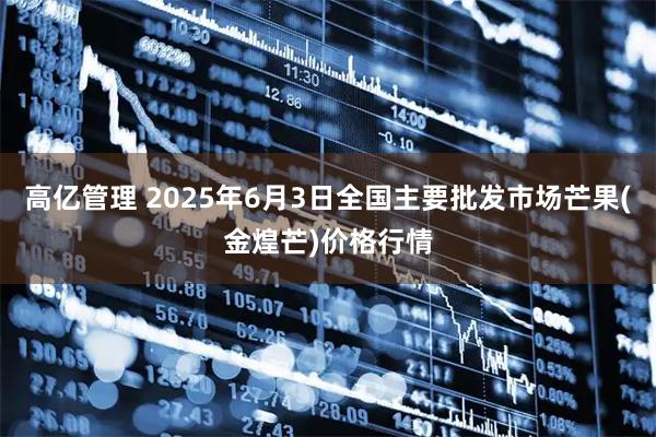 高亿管理 2025年6月3日全国主要批发市场芒果(金煌芒)价格行情