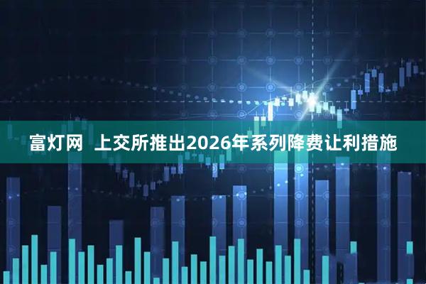 富灯网  上交所推出2026年系列降费让利措施