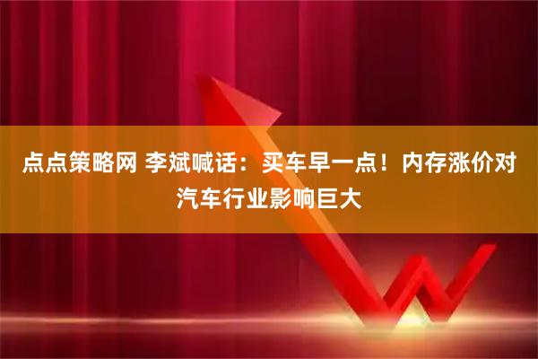 点点策略网 李斌喊话：买车早一点！内存涨价对汽车行业影响巨大