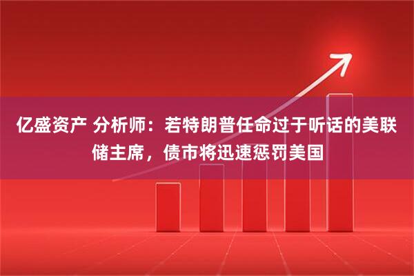 亿盛资产 分析师：若特朗普任命过于听话的美联储主席，债市将迅速惩罚美国
