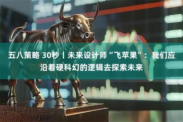 五八策略 30秒丨未来设计师“飞苹果”：我们应沿着硬科幻的逻辑去探索未来
