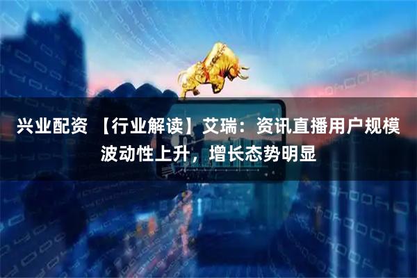兴业配资 【行业解读】艾瑞：资讯直播用户规模波动性上升，增长态势明显