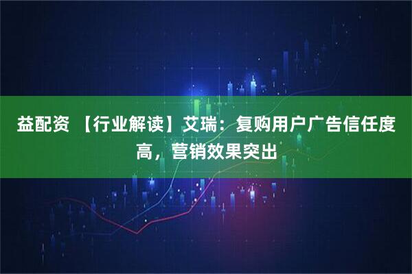益配资 【行业解读】艾瑞：复购用户广告信任度高，营销效果突出