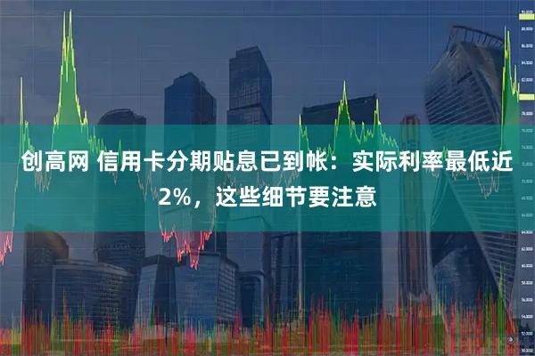 创高网 信用卡分期贴息已到帐：实际利率最低近2%，这些细节要注意