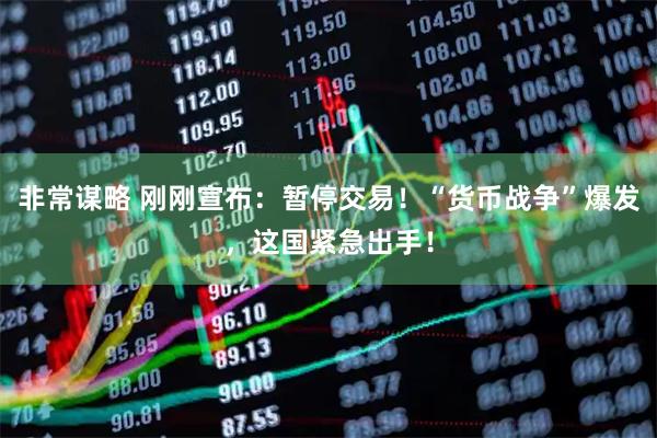 非常谋略 刚刚宣布：暂停交易！“货币战争”爆发，这国紧急出手！