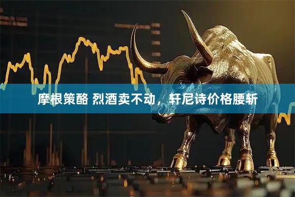 摩根策酪 烈酒卖不动，轩尼诗价格腰斩