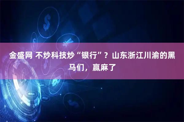 金盛网 不炒科技炒“银行”？山东浙江川渝的黑马们，赢麻了