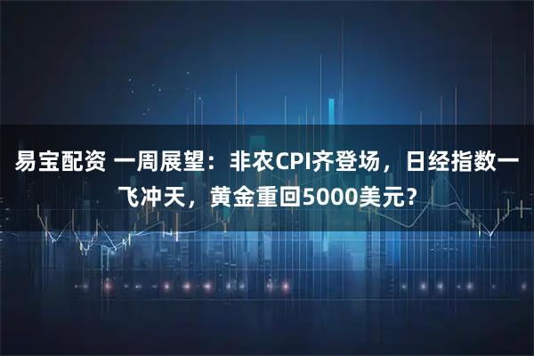 易宝配资 一周展望：非农CPI齐登场，日经指数一飞冲天，黄金重回5000美元？