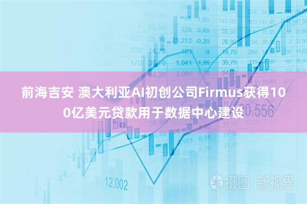 前海吉安 澳大利亚AI初创公司Firmus获得100亿美元贷款用于数据中心建设