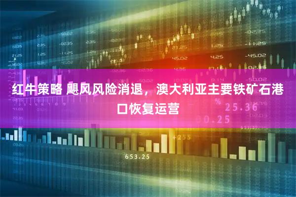 红牛策略 飓风风险消退，澳大利亚主要铁矿石港口恢复运营