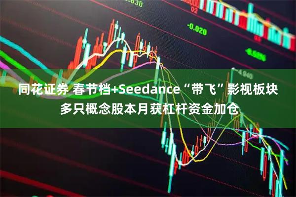 同花证券 春节档+Seedance“带飞”影视板块 多只概念股本月获杠杆资金加仓