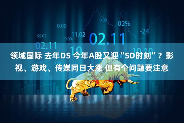 领域国际 去年DS 今年A股又迎“SD时刻”？影视、游戏、传媒同日大涨 但有个问题要注意