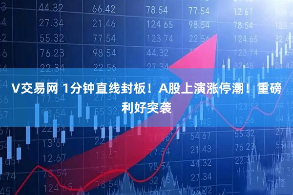 V交易网 1分钟直线封板！A股上演涨停潮！重磅利好突袭