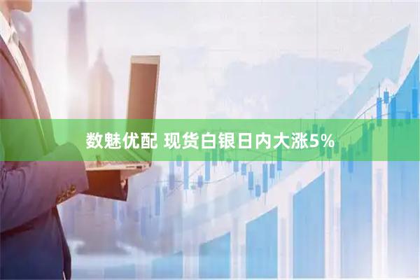 数魅优配 现货白银日内大涨5%