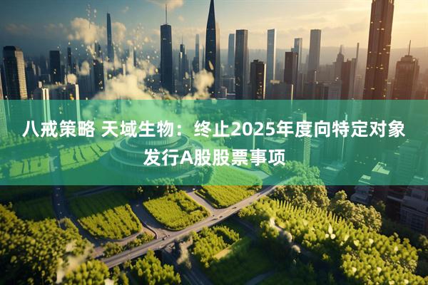 八戒策略 天域生物：终止2025年度向特定对象发行A股股票事项
