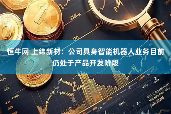 恒牛网 上纬新材：公司具身智能机器人业务目前仍处于产品开发阶段