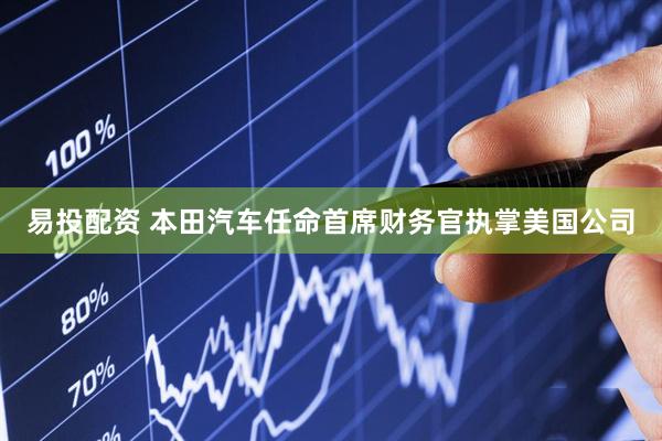 易投配资 本田汽车任命首席财务官执掌美国公司